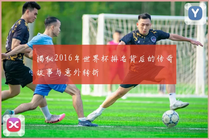揭秘2016年世界杯排名背后的传奇故事与意外转折