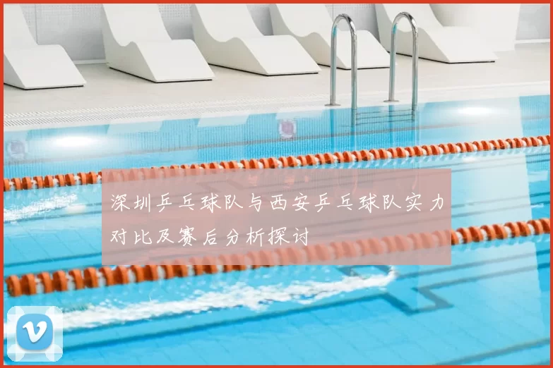 深圳乒乓球队与西安乒乓球队实力对比及赛后分析探讨