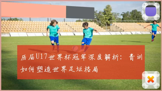 历届U17世界杯冠军深度解析：青训如何塑造世界足坛格局