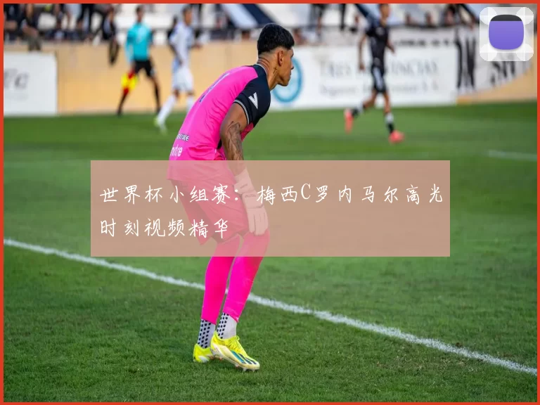 世界杯小组赛:梅西C罗内马尔高光时刻视频精华