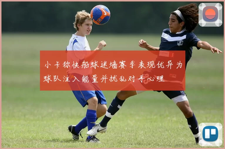 小卡称快船球迷墙赛季表现优异为球队注入能量并扰乱对手心理