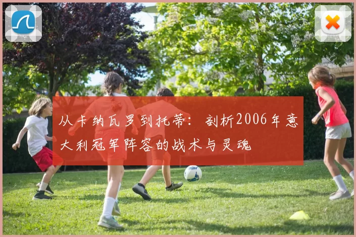 从卡纳瓦罗到托蒂：剖析2006年意大利冠军阵容的战术与灵魂
