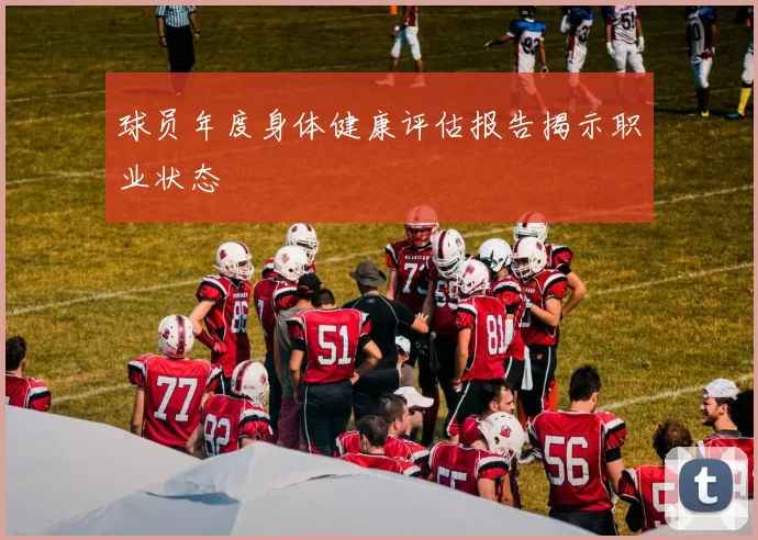球员年度身体健康评估报告揭示职业状态