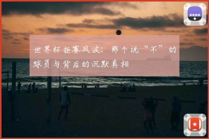 世界杯拒赛风波:那个说“不”的球员与背后的沉默真相