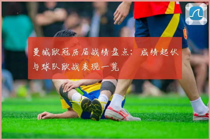 曼城欧冠历届战绩盘点：成绩起伏与球队欧战表现一览