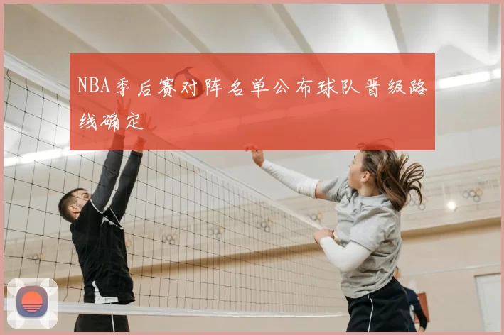 NBA季后赛对阵名单公布球队晋级路线确定