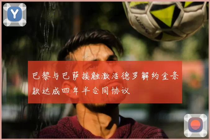 巴黎与巴萨接触激活德罗解约金条款达成四年半合同协议