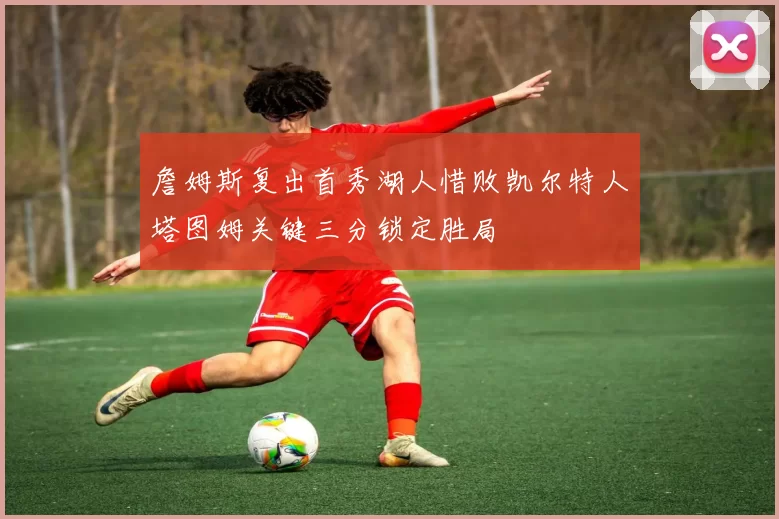 詹姆斯复出首秀湖人惜败凯尔特人塔图姆关键三分锁定胜局