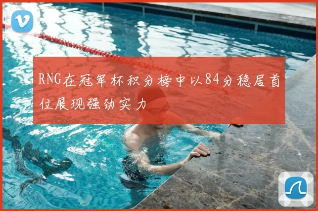 RNG在冠军杯积分榜中以84分稳居首位展现强劲实力