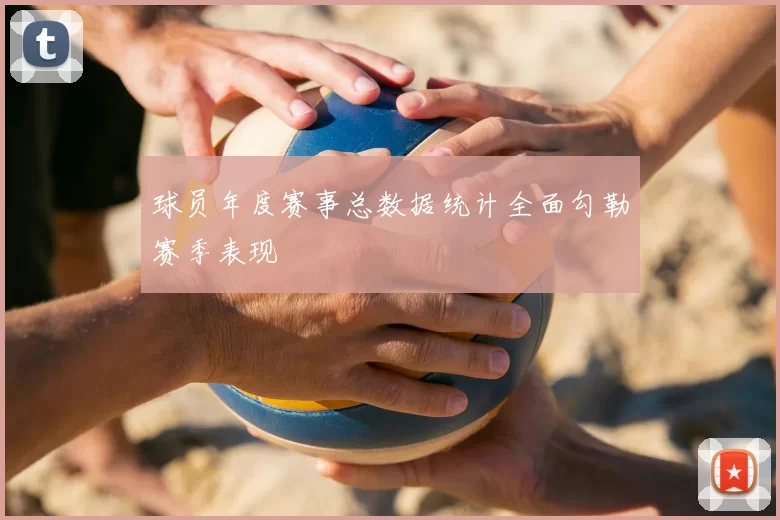 球员年度赛事总数据统计全面勾勒赛季表现