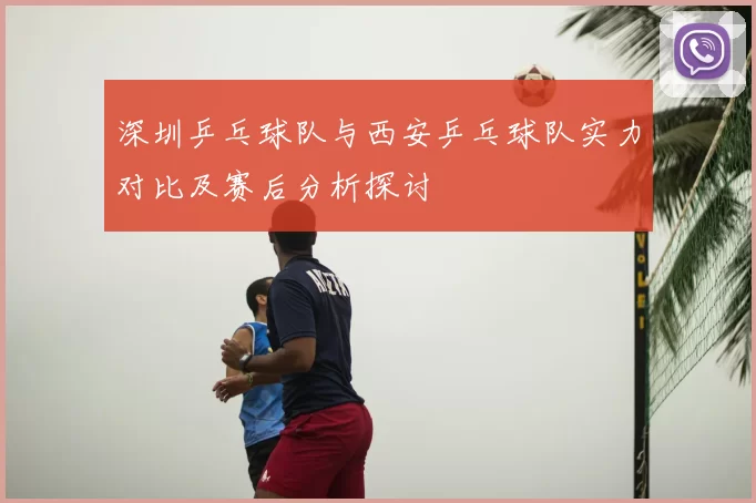 深圳乒乓球队与西安乒乓球队实力对比及赛后分析探讨