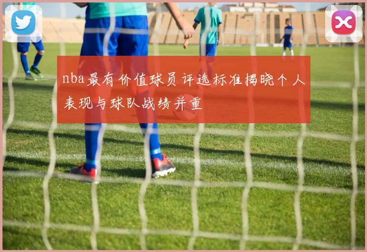 nba最有价值球员评选标准揭晓个人表现与球队战绩并重