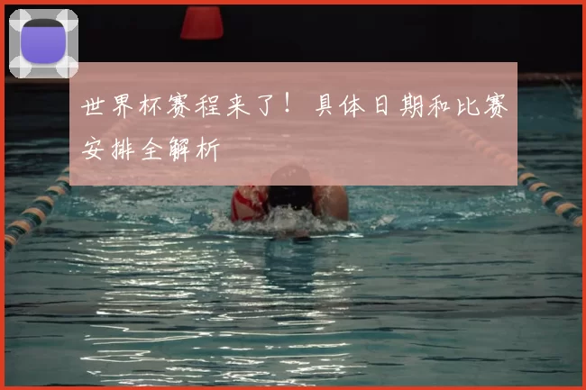 世界杯赛程来了！具体日期和比赛安排全解析
