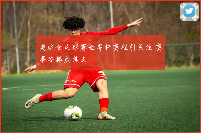 奥运会足球赛世界杯赛程引关注 赛事安排成焦点