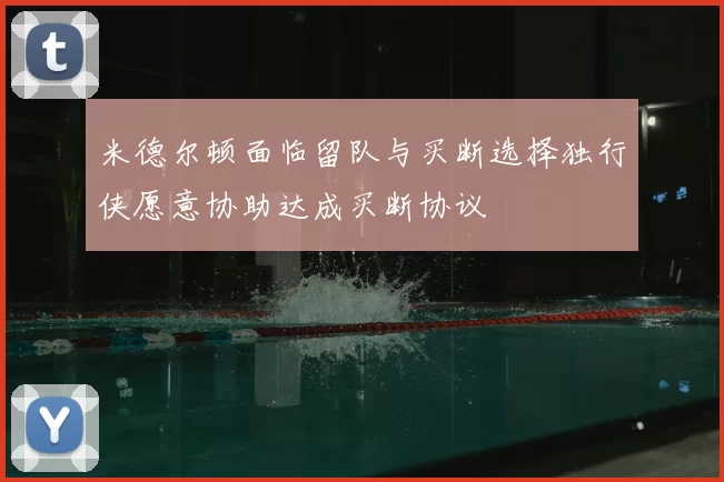 米德尔顿面临留队与买断选择独行侠愿意协助达成买断协议