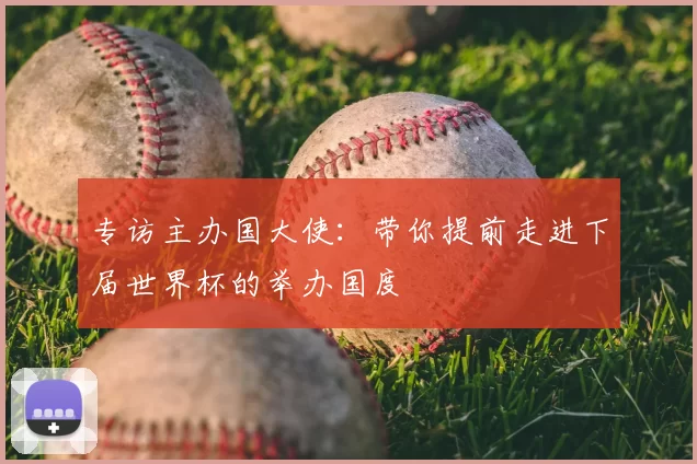专访主办国大使:带你提前走进下届世界杯的举办国度