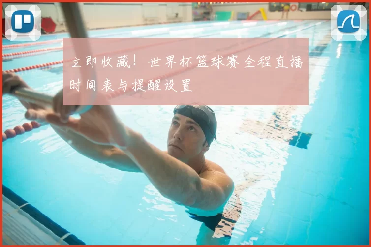 立即收藏!世界杯篮球赛全程直播时间表与提醒设置