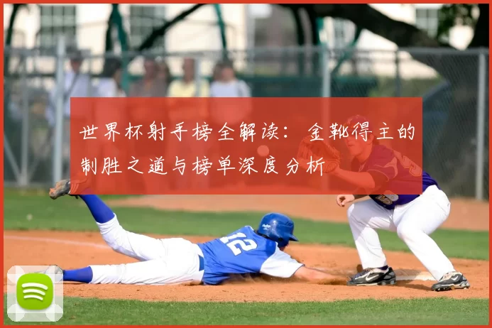 世界杯射手榜全解读:金靴得主的制胜之道与榜单深度分析
