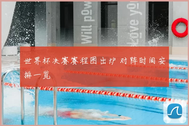 世界杯决赛赛程图出炉 对阵时间安排一览