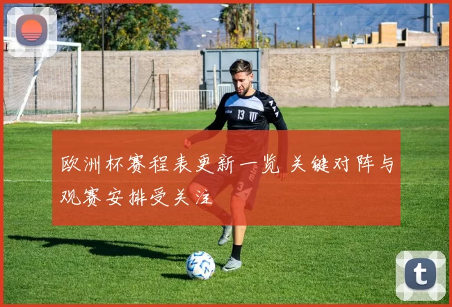 欧洲杯赛程表更新一览 关键对阵与观赛安排受关注