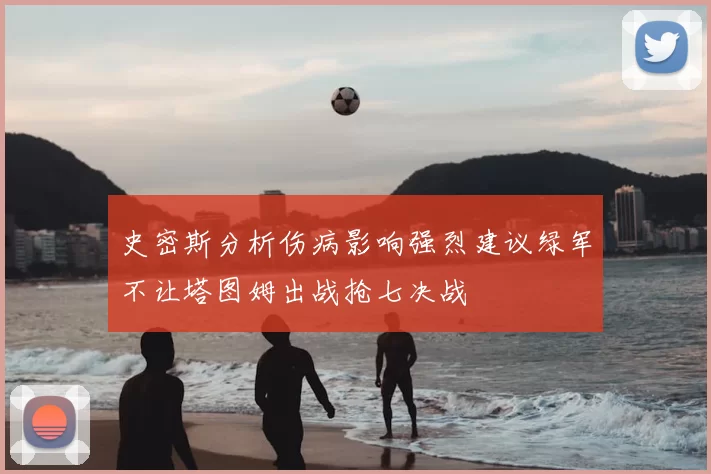 史密斯分析伤病影响强烈建议绿军不让塔图姆出战抢七决战