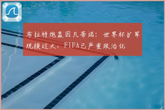布拉特炮轰因凡蒂诺：世界杯扩军规模过大，FIFA已严重政治化