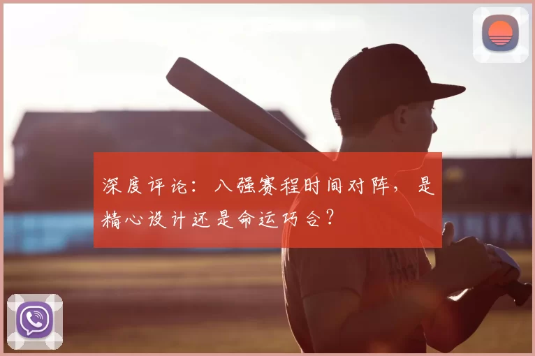 深度评论：八强赛程时间对阵，是精心设计还是命运巧合？