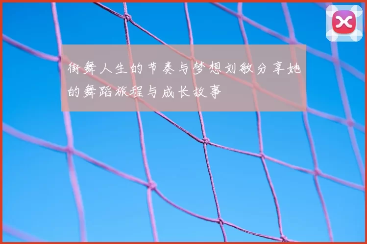 街舞人生的节奏与梦想刘敏分享她的舞蹈旅程与成长故事